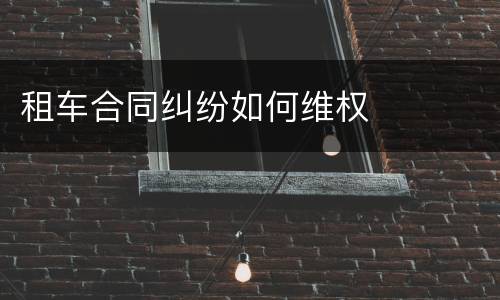 租车合同纠纷如何维权