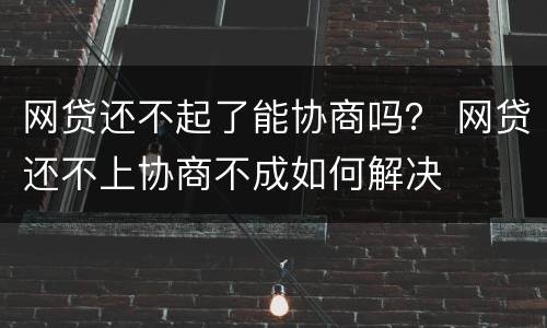 网贷还不起了能协商吗？ 网贷还不上协商不成如何解决