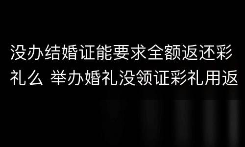 没办结婚证能要求全额返还彩礼么 举办婚礼没领证彩礼用返还吗