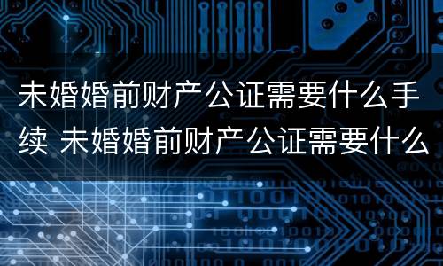 未婚婚前财产公证需要什么手续 未婚婚前财产公证需要什么手续和证件