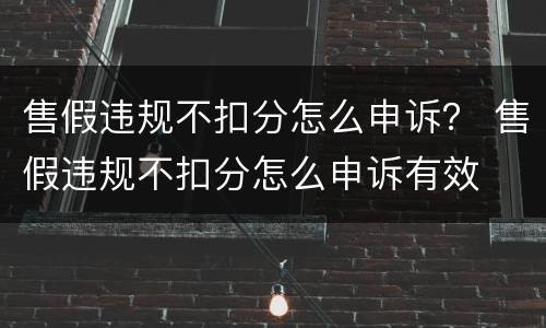 售假违规不扣分怎么申诉？ 售假违规不扣分怎么申诉有效