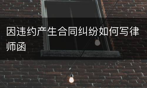 因违约产生合同纠纷如何写律师函
