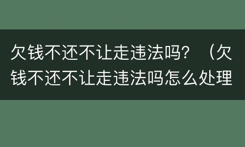 欠钱不还不让走违法吗？（欠钱不还不让走违法吗怎么处理）
