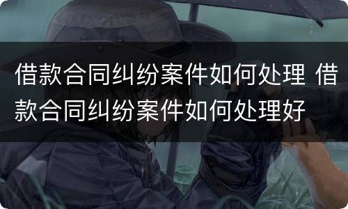 借款合同纠纷案件如何处理 借款合同纠纷案件如何处理好