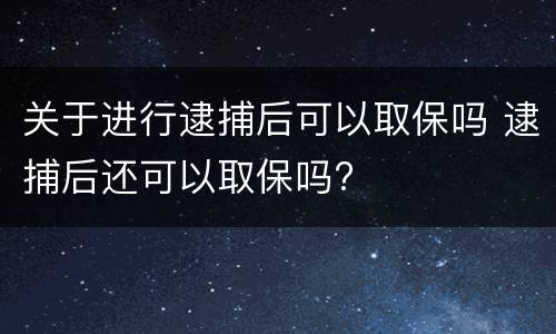 关于进行逮捕后可以取保吗 逮捕后还可以取保吗?