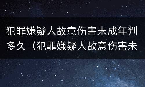犯罪嫌疑人故意伤害未成年判多久（犯罪嫌疑人故意伤害未成年判多久）
