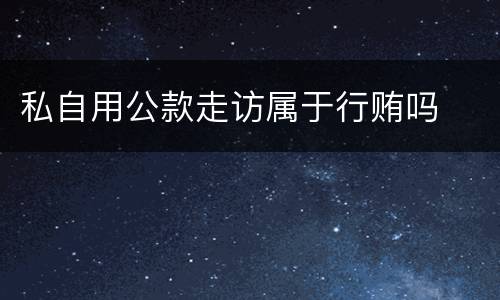 私自用公款走访属于行贿吗