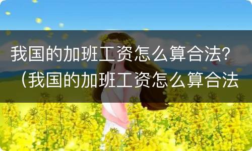 我国的加班工资怎么算合法？（我国的加班工资怎么算合法的）