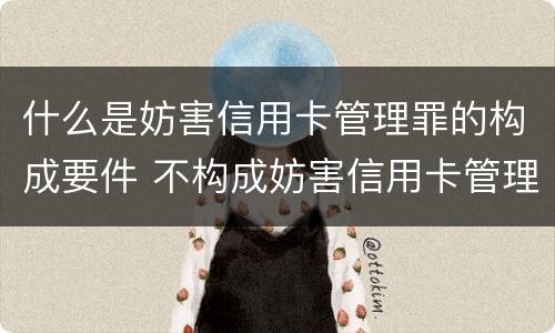 什么是妨害信用卡管理罪的构成要件 不构成妨害信用卡管理罪的是
