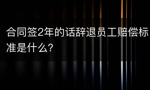 合同签2年的话辞退员工赔偿标准是什么？