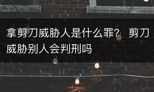 拿剪刀威胁人是什么罪？ 剪刀威胁别人会判刑吗