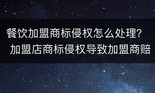 餐饮加盟商标侵权怎么处理？ 加盟店商标侵权导致加盟商赔偿