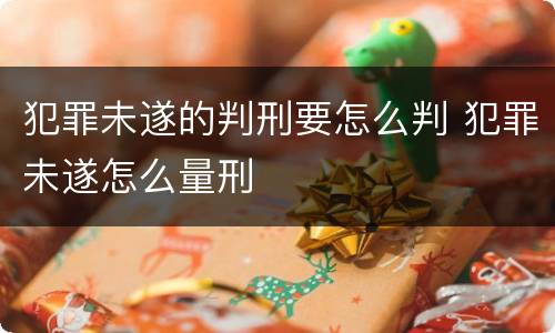 犯罪未遂的判刑要怎么判 犯罪未遂怎么量刑