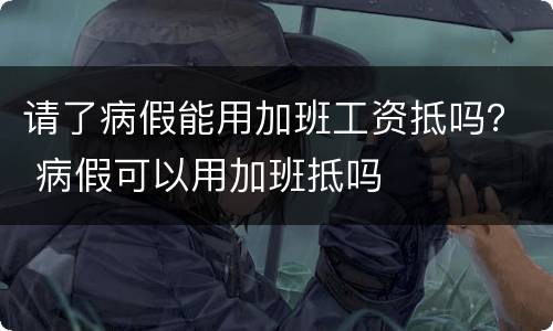 请了病假能用加班工资抵吗？ 病假可以用加班抵吗