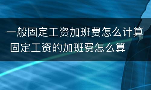 一般固定工资加班费怎么计算 固定工资的加班费怎么算