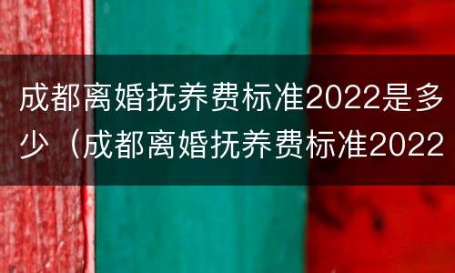 成都离婚抚养费标准2022是多少（成都离婚抚养费标准2022是多少岁）