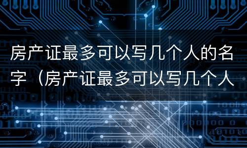 房产证最多可以写几个人的名字（房产证最多可以写几个人的名字上去）