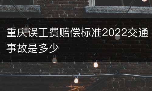 重庆误工费赔偿标准2022交通事故是多少
