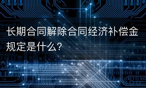 长期合同解除合同经济补偿金规定是什么？