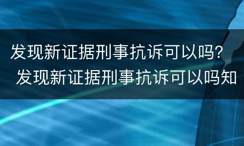 发现新证据刑事抗诉可以吗？ 发现新证据刑事抗诉可以吗知乎