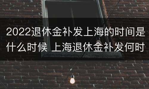 2022退休金补发上海的时间是什么时候 上海退休金补发何时到位