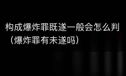 构成爆炸罪既遂一般会怎么判（爆炸罪有未遂吗）