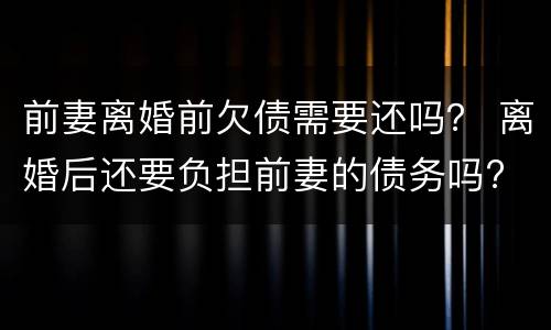 前妻离婚前欠债需要还吗？ 离婚后还要负担前妻的债务吗?