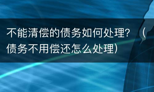 不能清偿的债务如何处理？（债务不用偿还怎么处理）