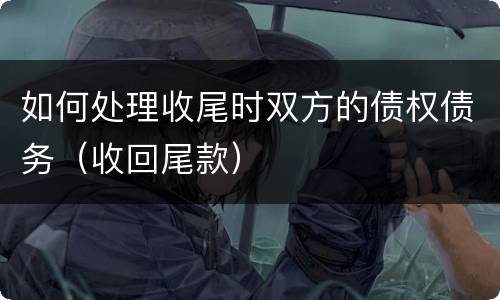 如何处理收尾时双方的债权债务（收回尾款）