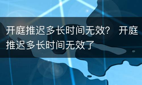 开庭推迟多长时间无效？ 开庭推迟多长时间无效了