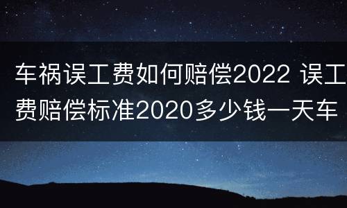 车祸误工费如何赔偿2022 误工费赔偿标准2020多少钱一天车祸