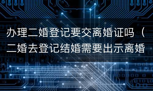 办理二婚登记要交离婚证吗（二婚去登记结婚需要出示离婚证么）