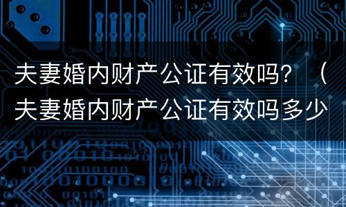 夫妻婚内财产公证有效吗？（夫妻婚内财产公证有效吗多少钱）