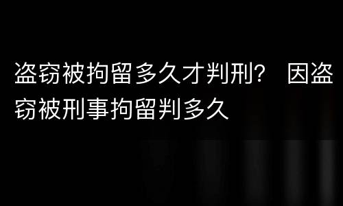 盗窃被拘留多久才判刑？ 因盗窃被刑事拘留判多久