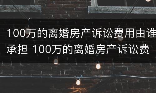 100万的离婚房产诉讼费用由谁承担 100万的离婚房产诉讼费用由谁承担呢