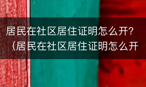居民在社区居住证明怎么开？（居民在社区居住证明怎么开的）
