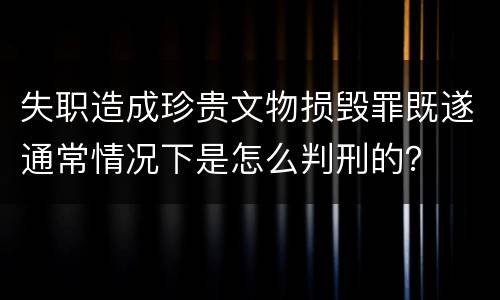 失职造成珍贵文物损毁罪既遂通常情况下是怎么判刑的？