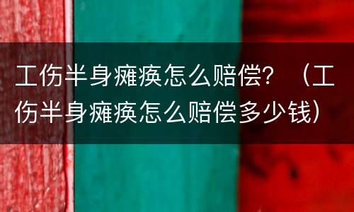 工伤半身瘫痪怎么赔偿？（工伤半身瘫痪怎么赔偿多少钱）