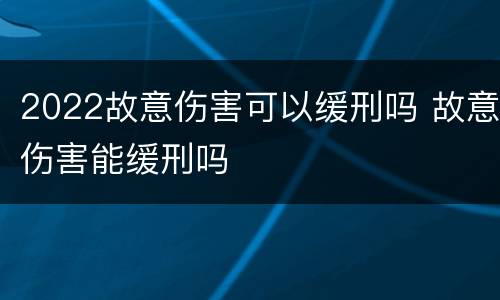 2022故意伤害可以缓刑吗 故意伤害能缓刑吗
