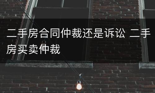 二手房合同仲裁还是诉讼 二手房买卖仲裁