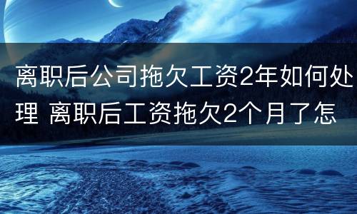 离职后公司拖欠工资2年如何处理 离职后工资拖欠2个月了怎么办