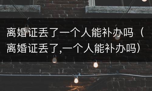 离婚证丢了一个人能补办吗（离婚证丢了,一个人能补办吗）