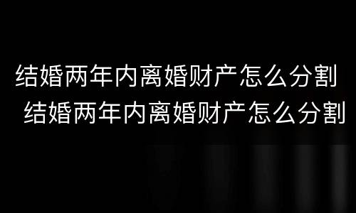 结婚两年内离婚财产怎么分割 结婚两年内离婚财产怎么分割的