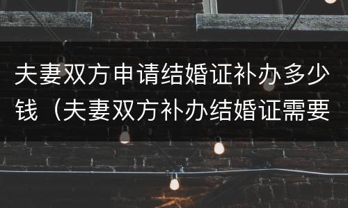 夫妻双方申请结婚证补办多少钱（夫妻双方补办结婚证需要什么手续）
