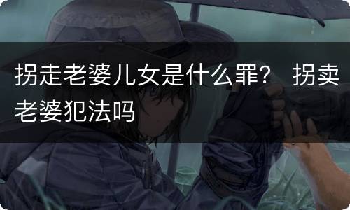 拐走老婆儿女是什么罪？ 拐卖老婆犯法吗