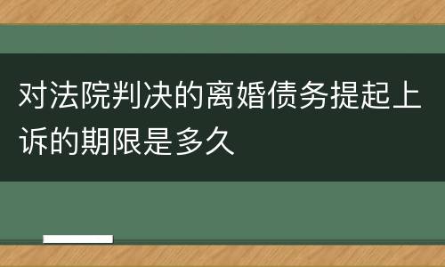 对法院判决的离婚债务提起上诉的期限是多久