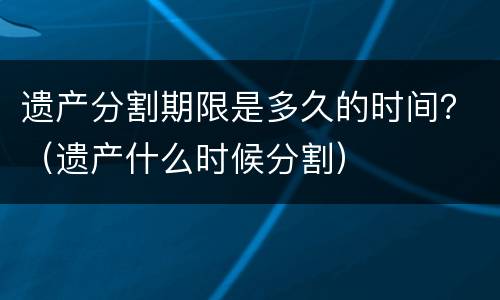 遗产分割期限是多久的时间？（遗产什么时候分割）