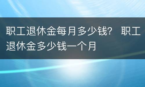 职工退休金每月多少钱？ 职工退休金多少钱一个月