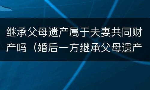 继承父母遗产属于夫妻共同财产吗（婚后一方继承父母遗产属于夫妻共同财产吗）