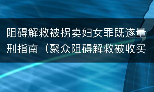 阻碍解救被拐卖妇女罪既遂量刑指南（聚众阻碍解救被收买的妇女儿童罪和妨碍公务罪）